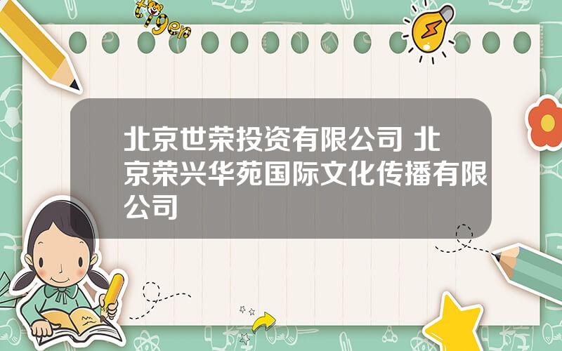 北京世荣投资有限公司 北京荣兴华苑国际文化传播有限公司
